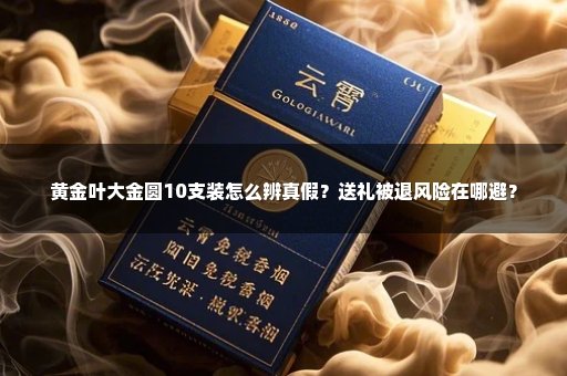 黄金叶大金圆10支装怎么辨真假?送礼被退风险在哪避?