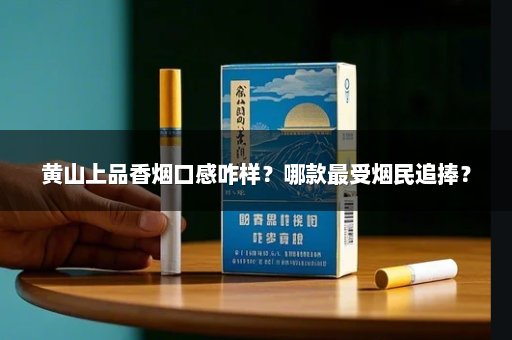 黄山上品香烟口感咋样?哪款最受烟民追捧?