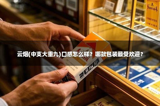 云烟(中支大重九)口感怎么样?哪款包装最受欢迎?